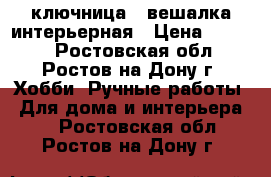 ключница - вешалка интерьерная › Цена ­ 1 500 - Ростовская обл., Ростов-на-Дону г. Хобби. Ручные работы » Для дома и интерьера   . Ростовская обл.,Ростов-на-Дону г.